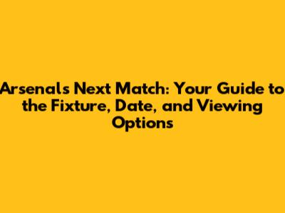 Arsenal's Next Match: Your Guide to the Fixture, Date, and Viewing Options