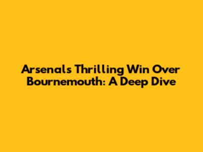 Arsenal's Thrilling Win Over Bournemouth: A Deep Dive