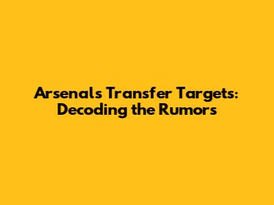 Arsenal's Transfer Targets: Decoding the Rumors