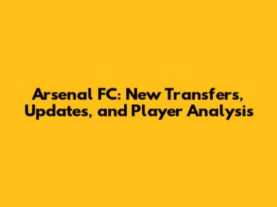 Arsenal FC: New Transfers, Updates, and Player Analysis