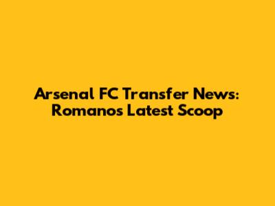 Arsenal FC Transfer News: Romano's Latest Scoop