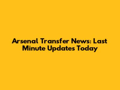 Arsenal Transfer News: Last Minute Updates Today