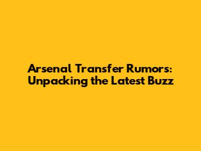 Arsenal Transfer Rumors: Unpacking the Latest Buzz