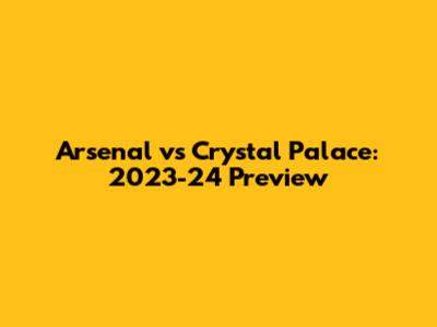 Arsenal vs Crystal Palace: 2023-24 Preview