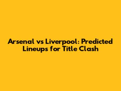 Arsenal vs Liverpool: Predicted Lineups for Title Clash