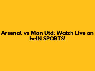 Arsenal vs Man Utd: Watch Live on beIN SPORTS!