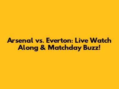 Arsenal vs. Everton: Live Watch Along & Matchday Buzz!