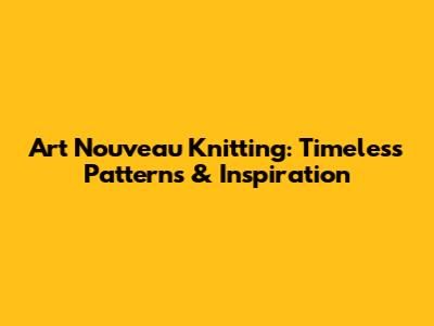 Art Nouveau Knitting: Timeless Patterns & Inspiration