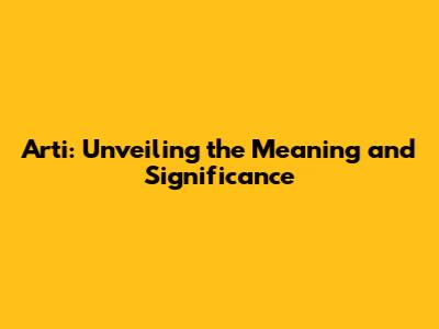 Arti: Unveiling the Meaning and Significance