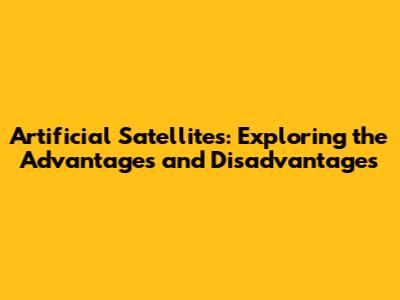 Artificial Satellites: Exploring the Advantages and Disadvantages