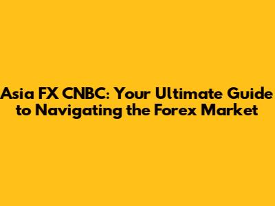 Asia FX CNBC: Your Ultimate Guide to Navigating the Forex Market