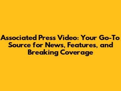 Associated Press Video: Your Go-To Source for News, Features, and Breaking Coverage