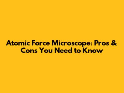 Atomic Force Microscope: Pros & Cons You Need to Know
