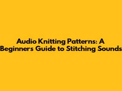 Audio Knitting Patterns: A Beginner's Guide to Stitching Sounds
