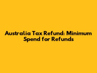 Australia Tax Refund: Minimum Spend for Refunds
