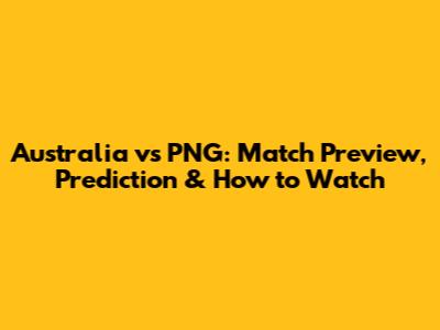 Australia vs PNG: Match Preview, Prediction & How to Watch