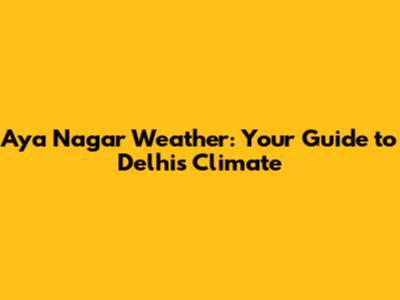 Aya Nagar Weather: Your Guide to Delhi's Climate