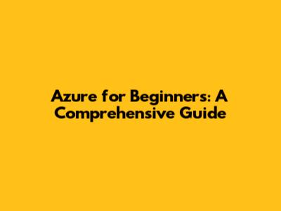 Azure for Beginners: A Comprehensive Guide