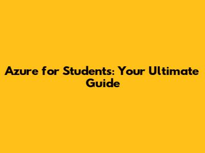 Azure for Students: Your Ultimate Guide