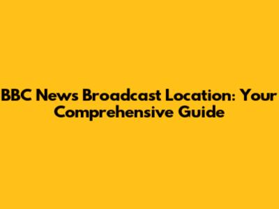 BBC News Broadcast Location: Your Comprehensive Guide