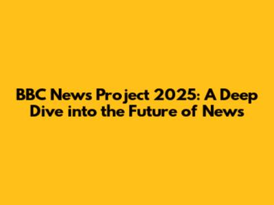 BBC News Project 2025: A Deep Dive into the Future of News