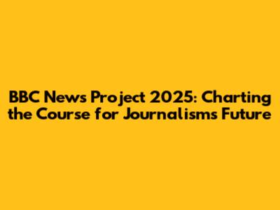 BBC News Project 2025: Charting the Course for Journalism's Future