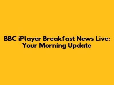 BBC iPlayer Breakfast News Live: Your Morning Update