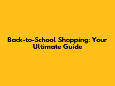Back-to-School Shopping: Your Ultimate Guide
