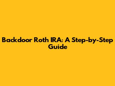 Backdoor Roth IRA: A Step-by-Step Guide