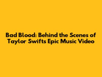 Bad Blood: Behind the Scenes of Taylor Swift's Epic Music Video