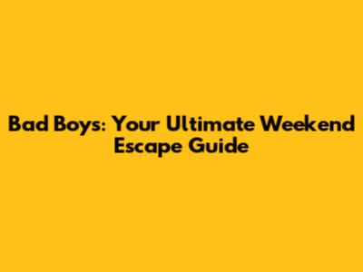 Bad Boys: Your Ultimate Weekend Escape Guide
