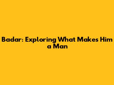 Badar: Exploring What Makes Him a Man
