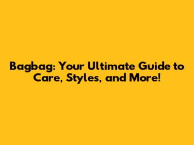 Bagbag: Your Ultimate Guide to Care, Styles, and More!