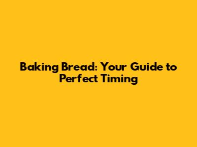 Baking Bread: Your Guide to Perfect Timing