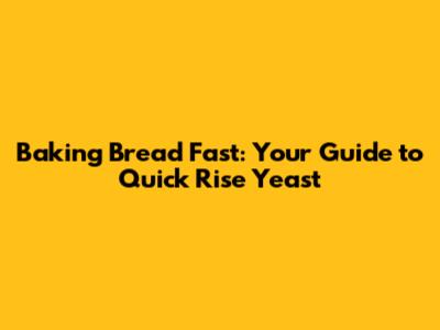 Baking Bread Fast: Your Guide to Quick Rise Yeast