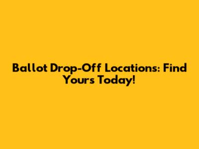 Ballot Drop-Off Locations: Find Yours Today!
