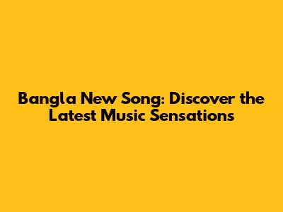 Bangla New Song: Discover the Latest Music Sensations