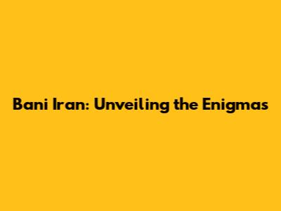 Bani Iran: Unveiling the Enigmas