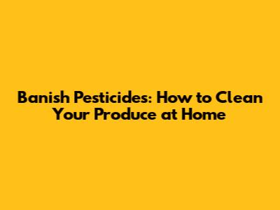 Banish Pesticides: How to Clean Your Produce at Home