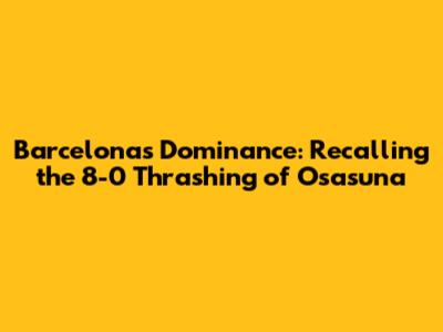 Barcelona's Dominance: Recalling the 8-0 Thrashing of Osasuna