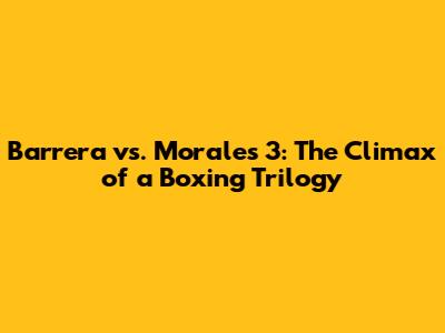 Barrera vs. Morales 3: The Climax of a Boxing Trilogy