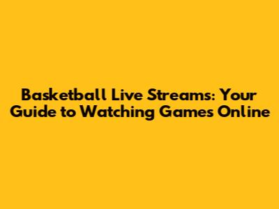 Basketball Live Streams: Your Guide to Watching Games Online