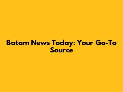 Batam News Today: Your Go-To Source