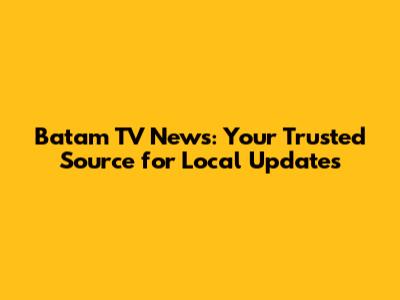 Batam TV News: Your Trusted Source for Local Updates