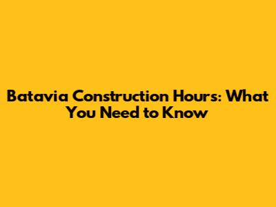Batavia Construction Hours: What You Need to Know