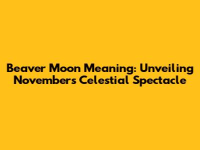 Beaver Moon Meaning: Unveiling November's Celestial Spectacle