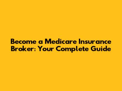 Become a Medicare Insurance Broker: Your Complete Guide