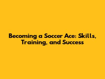 Becoming a Soccer Ace: Skills, Training, and Success
