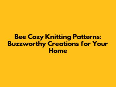 Bee Cozy Knitting Patterns: Buzzworthy Creations for Your Home