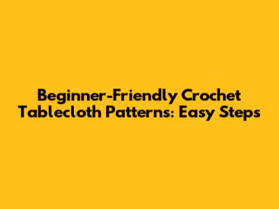 Beginner-Friendly Crochet Tablecloth Patterns: Easy Steps
